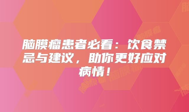 脑膜瘤患者必看：饮食禁忌与建议，助你更好应对病情！