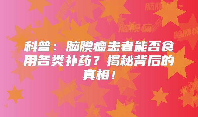 科普：脑膜瘤患者能否食用各类补药？揭秘背后的真相！