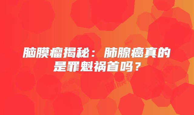 脑膜瘤揭秘：肺腺癌真的是罪魁祸首吗？