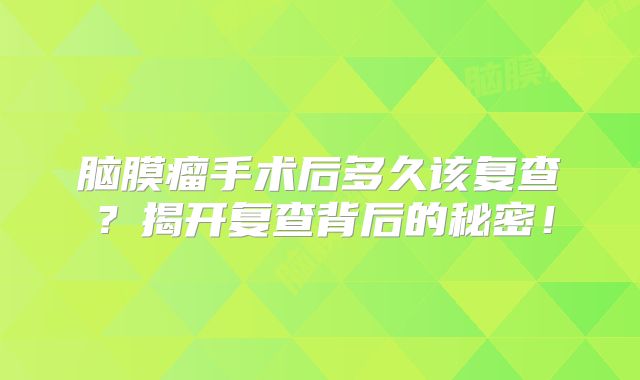脑膜瘤手术后多久该复查？揭开复查背后的秘密！