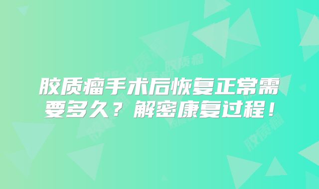 胶质瘤手术后恢复正常需要多久？解密康复过程！