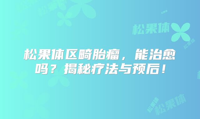 松果体区畸胎瘤，能治愈吗？揭秘疗法与预后！