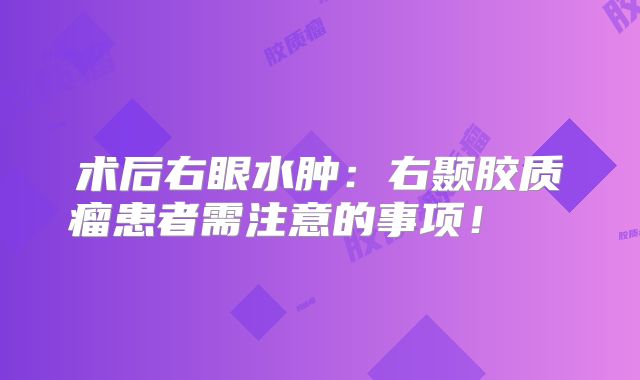 术后右眼水肿：右颞胶质瘤患者需注意的事项！  