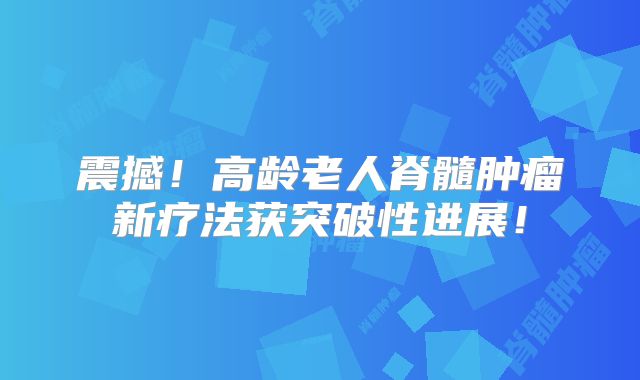 震撼！高龄老人脊髓肿瘤新疗法获突破性进展！
