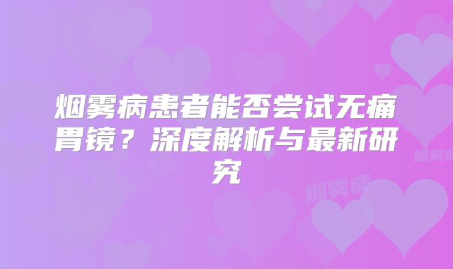 烟雾病患者能否尝试无痛胃镜？深度解析与最新研究