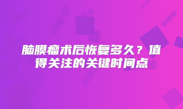脑膜瘤术后恢复多久？值得关注的关键时间点