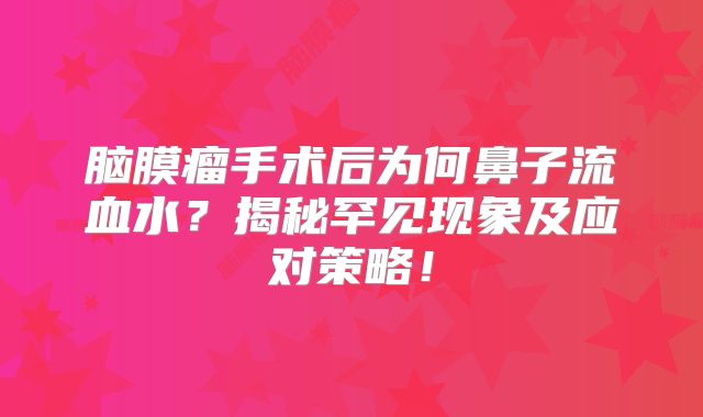 脑膜瘤手术后为何鼻子流血水？揭秘罕见现象及应对策略！