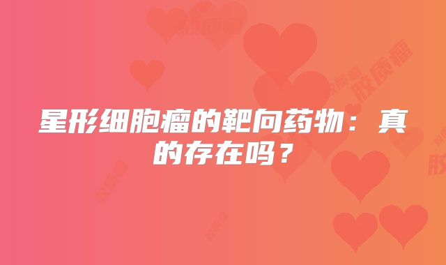星形细胞瘤的靶向药物：真的存在吗？
