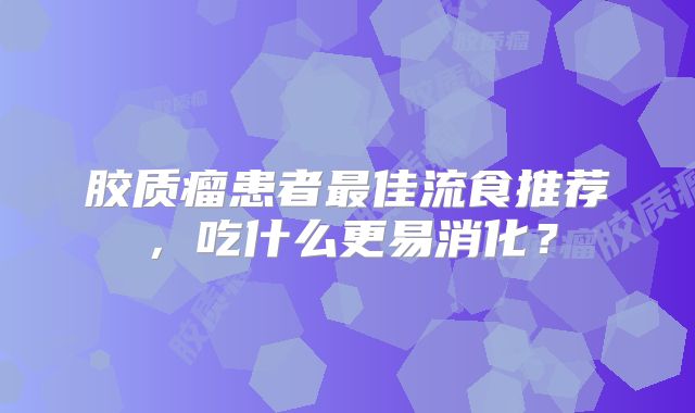 胶质瘤患者最佳流食推荐，吃什么更易消化？