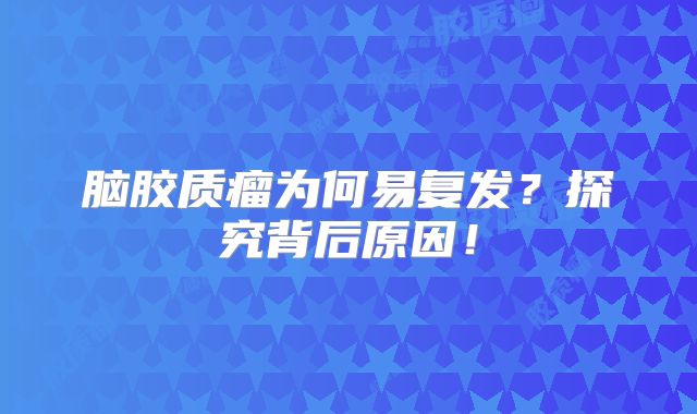 脑胶质瘤为何易复发？探究背后原因！