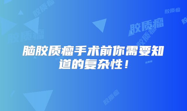 脑胶质瘤手术前你需要知道的复杂性！