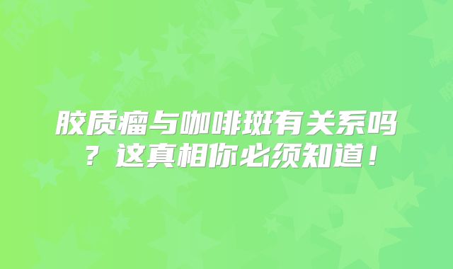 胶质瘤与咖啡斑有关系吗？这真相你必须知道！