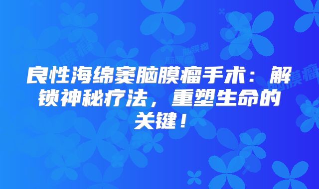 良性海绵窦脑膜瘤手术：解锁神秘疗法，重塑生命的关键！