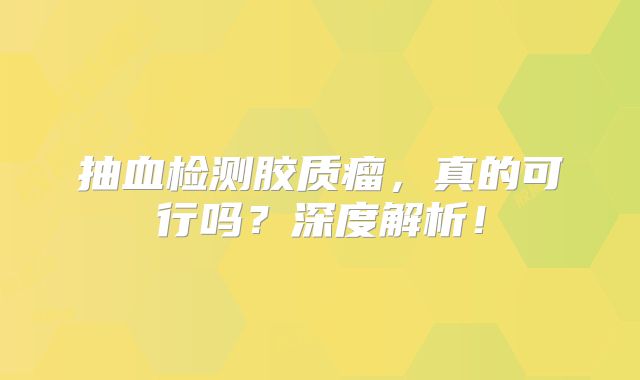 抽血检测胶质瘤，真的可行吗？深度解析！