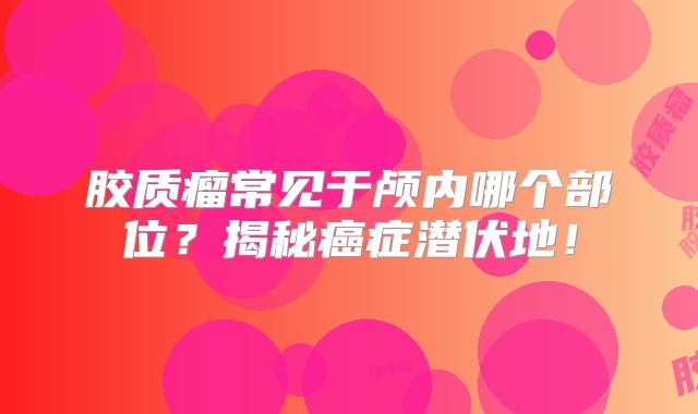 胶质瘤常见于颅内哪个部位？揭秘癌症潜伏地！