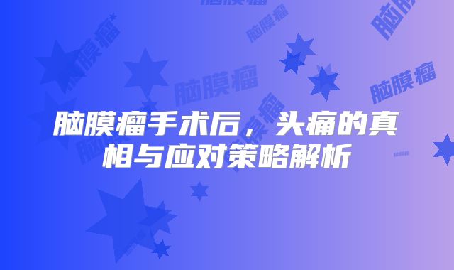 脑膜瘤手术后，头痛的真相与应对策略解析
