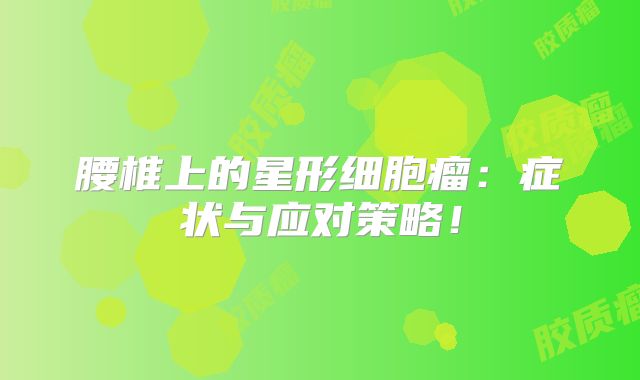 腰椎上的星形细胞瘤：症状与应对策略！