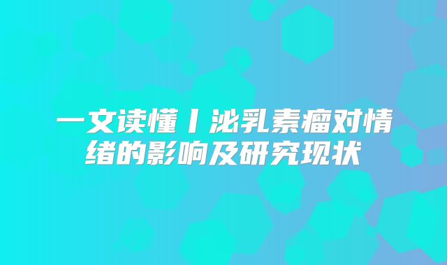 一文读懂丨泌乳素瘤对情绪的影响及研究现状