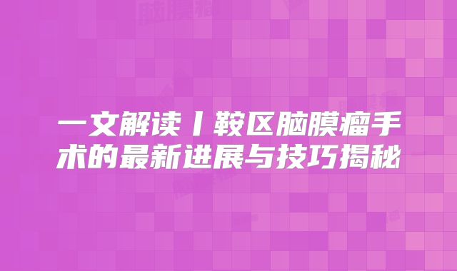 一文解读丨鞍区脑膜瘤手术的最新进展与技巧揭秘