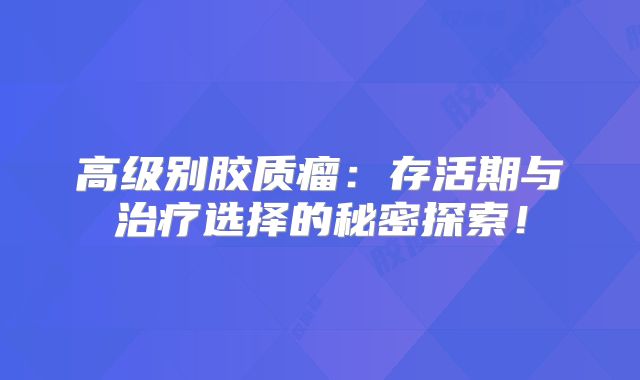 高级别胶质瘤：存活期与治疗选择的秘密探索！