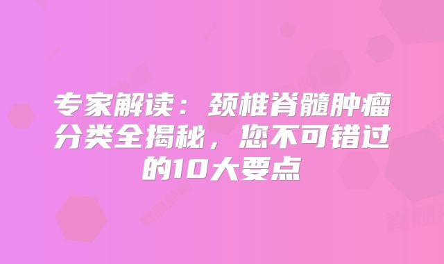 专家解读：颈椎脊髓肿瘤分类全揭秘，您不可错过的10大要点
