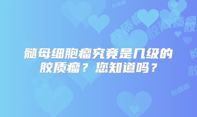 髓母细胞瘤究竟是几级的胶质瘤？您知道吗？