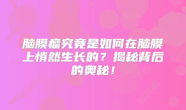 脑膜瘤究竟是如何在脑膜上悄然生长的？揭秘背后的奥秘！