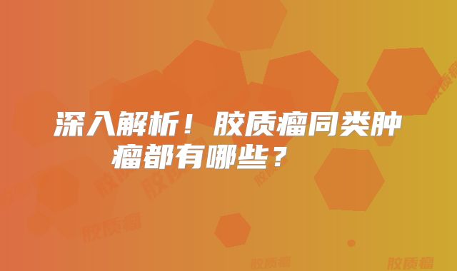 深入解析！胶质瘤同类肿瘤都有哪些？  