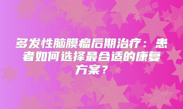 多发性脑膜瘤后期治疗：患者如何选择最合适的康复方案？