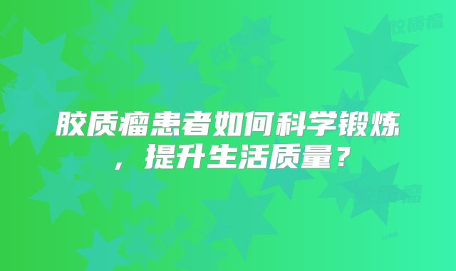 胶质瘤患者如何科学锻炼，提升生活质量？