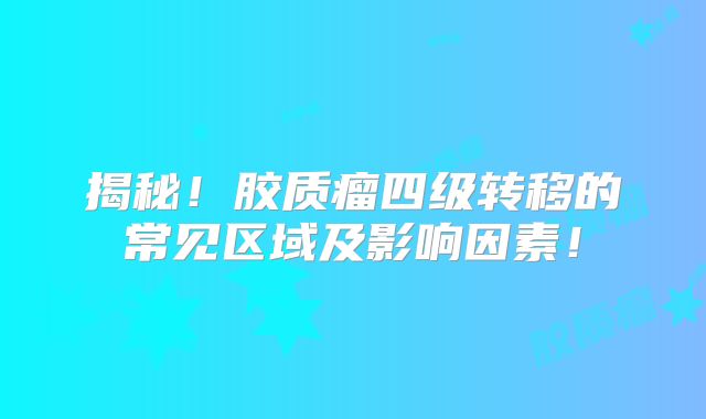 揭秘！胶质瘤四级转移的常见区域及影响因素！