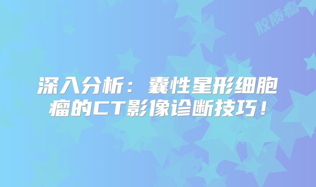 深入分析：囊性星形细胞瘤的CT影像诊断技巧！