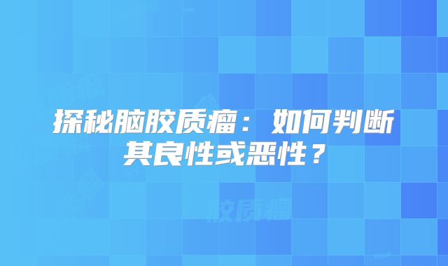 探秘脑胶质瘤：如何判断其良性或恶性？
