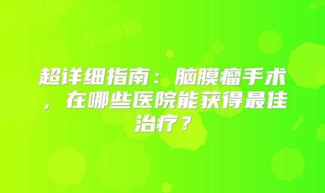 超详细指南：脑膜瘤手术，在哪些医院能获得最佳治疗？