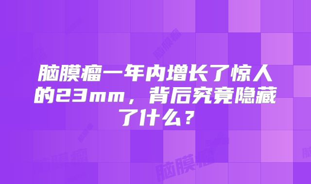 脑膜瘤一年内增长了惊人的23mm，背后究竟隐藏了什么？