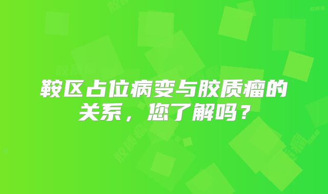 鞍区占位病变与胶质瘤的关系，您了解吗？