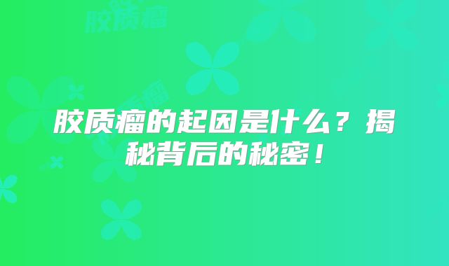 胶质瘤的起因是什么？揭秘背后的秘密！