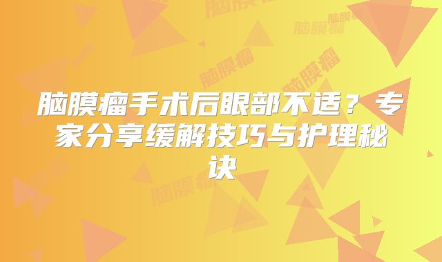 脑膜瘤手术后眼部不适？专家分享缓解技巧与护理秘诀