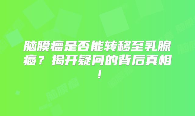 脑膜瘤是否能转移至乳腺癌？揭开疑问的背后真相！