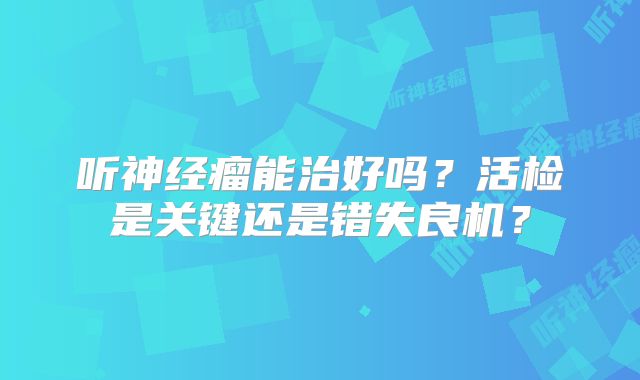 听神经瘤能治好吗？活检是关键还是错失良机？