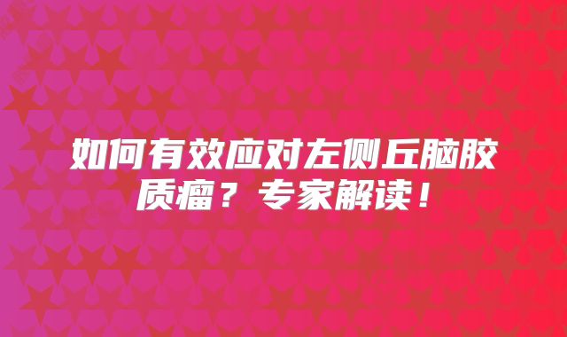 如何有效应对左侧丘脑胶质瘤？专家解读！