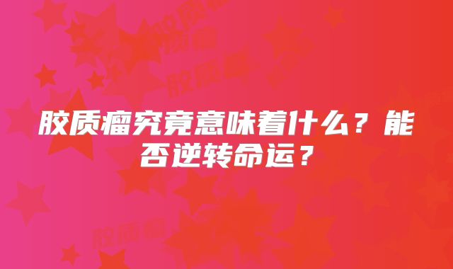 胶质瘤究竟意味着什么？能否逆转命运？