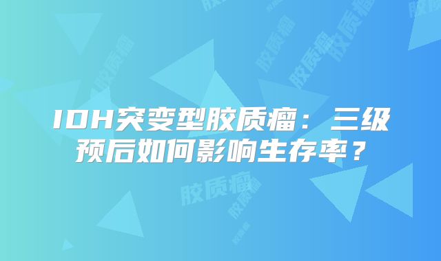 IDH突变型胶质瘤：三级预后如何影响生存率？