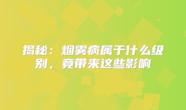 揭秘：烟雾病属于什么级别，竟带来这些影响