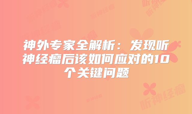 神外专家全解析：发现听神经瘤后该如何应对的10个关键问题