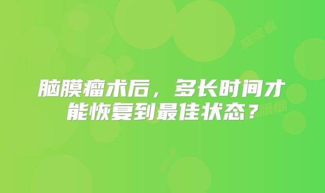 脑膜瘤术后，多长时间才能恢复到最佳状态？