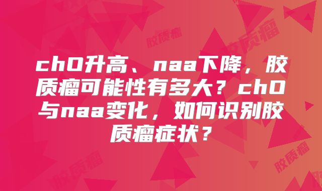 chO升高、naa下降，胶质瘤可能性有多大？chO与naa变化，如何识别胶质瘤症状？