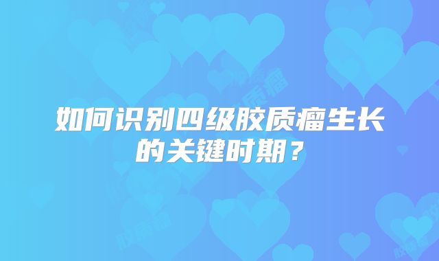 如何识别四级胶质瘤生长的关键时期？