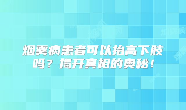 烟雾病患者可以抬高下肢吗？揭开真相的奥秘！