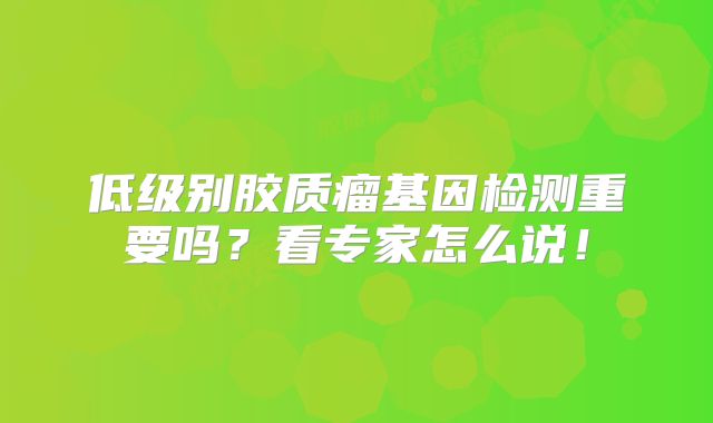 低级别胶质瘤基因检测重要吗？看专家怎么说！